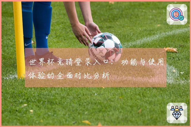 世界杯竞猜登录入口：功能与使用体验的全面对比分析