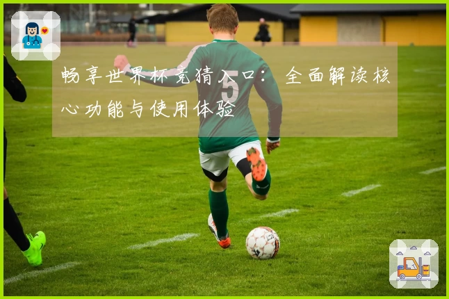 畅享世界杯竞猜入口：全面解读核心功能与使用体验