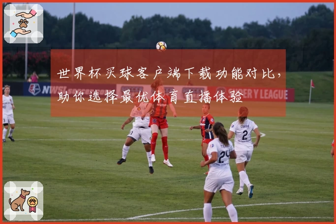 世界杯买球客户端下载功能对比，助你选择最优体育直播体验