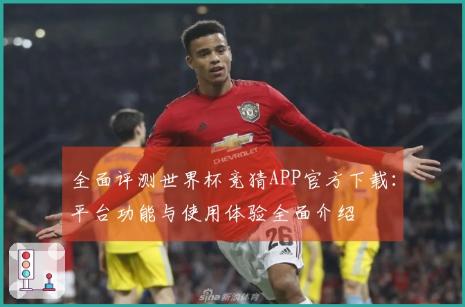 全面评测世界杯竞猜APP官方下载：平台功能与使用体验全面介绍