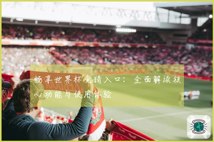 畅享世界杯竞猜入口：全面解读核心功能与使用体验