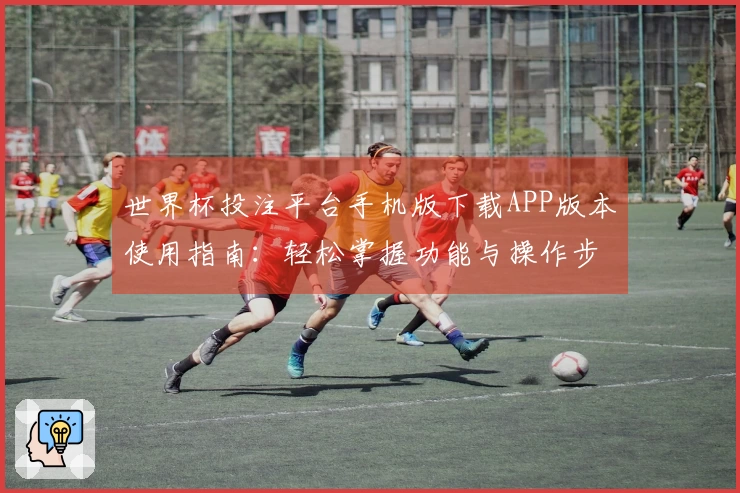 世界杯投注平台手机版下载APP版本使用指南:轻松掌握功能与操作步骤