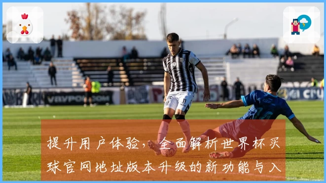 提升用户体验，全面解析世界杯买球官网地址版本升级的新功能与入口说明