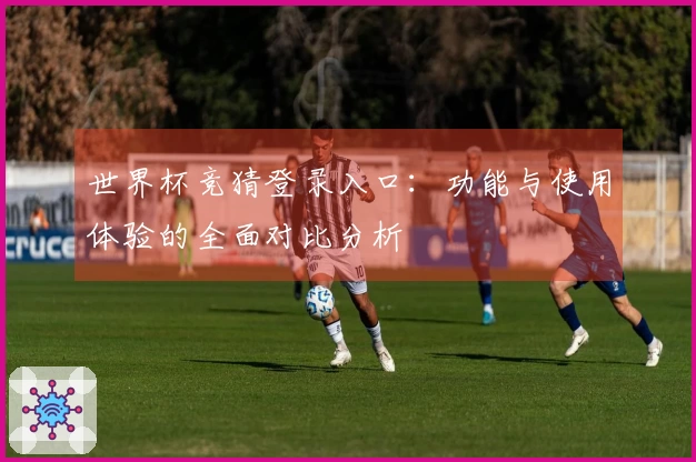 世界杯竞猜登录入口：功能与使用体验的全面对比分析