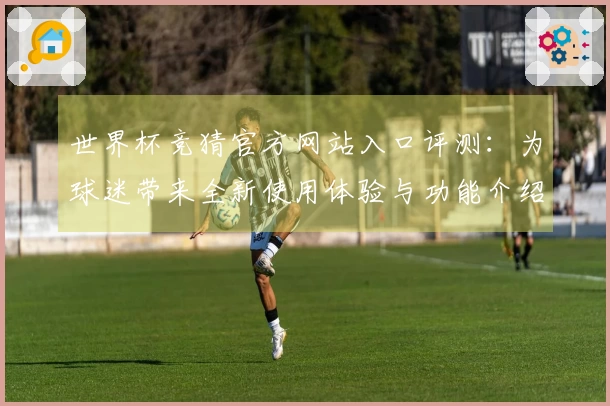 世界杯竞猜官方网站入口评测:为球迷带来全新使用体验与功能介绍