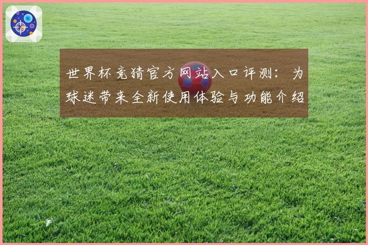 世界杯竞猜官方网站入口评测：为球迷带来全新使用体验与功能介绍