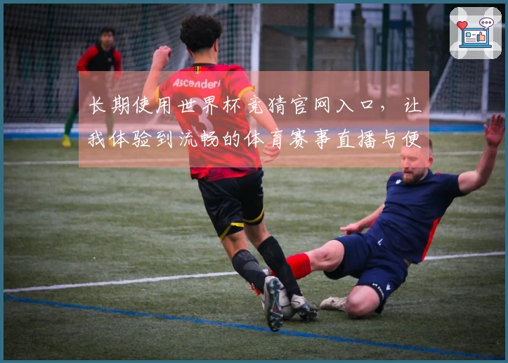 长期使用世界杯竞猜官网入口，让我体验到流畅的体育赛事直播与便捷的功能设置
