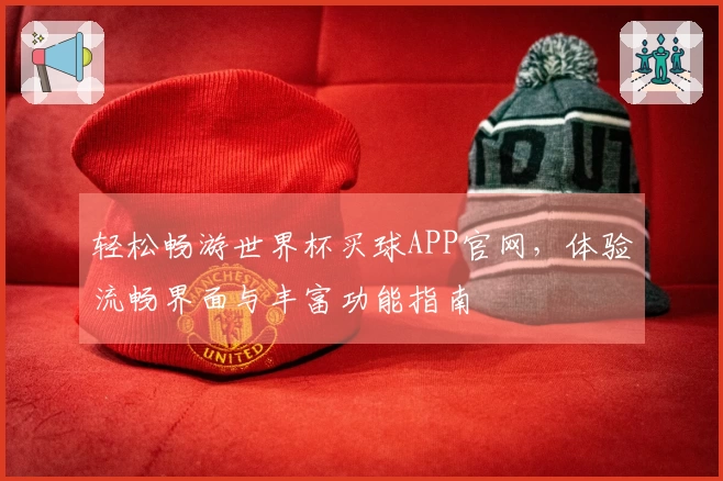 轻松畅游世界杯买球APP官网，体验流畅界面与丰富功能指南