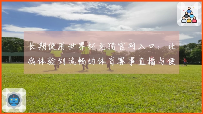长期使用世界杯竞猜官网入口，让我体验到流畅的体育赛事直播与便捷的功能设置